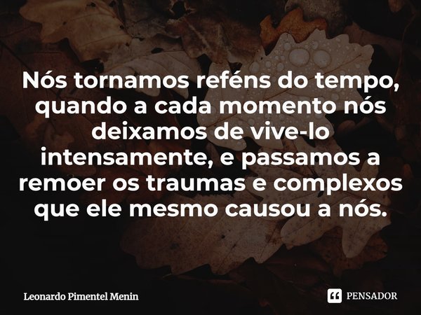 Nós tornamos reféns do tempo, quando a cada momento nós deixamos de vive-lo intensamente, e passamos a remoer os traumas e complexos que ele mesmo causou a nós.... Frase de Leonardo Pimentel Menin.