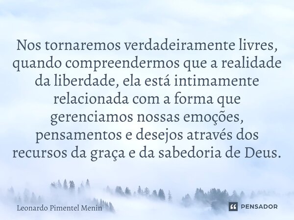 Nos tornaremos verdadeiramente livres, quando compreendermos que a realidade da liberdade, ela está intimamente relacionada com a forma que gerenciamos nossas e... Frase de Leonardo Pimentel Menin.