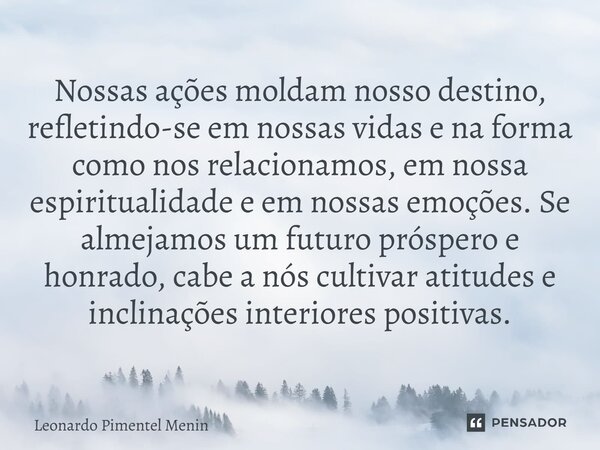 ⁠Nossas ações moldam nosso destino, refletindo-se em nossas vidas e na forma como nos relacionamos, em nossa espiritualidade e em nossas emoções. Se almejamos u... Frase de Leonardo Pimentel Menin.