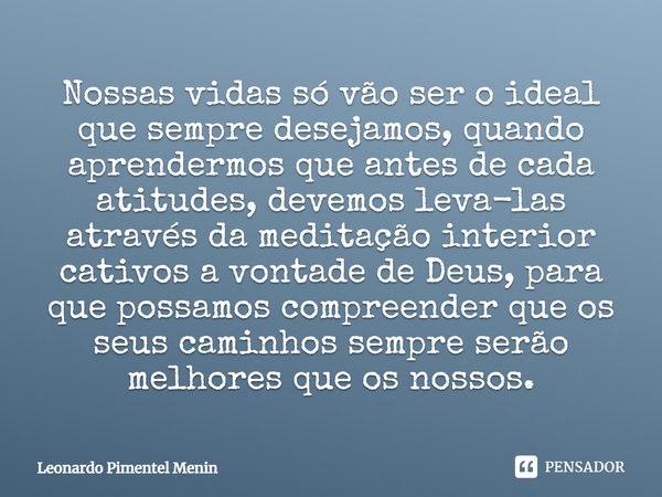 Nossas vidas só vão ser o ideal que sempre desejamos, quando aprendermos que antes de cada atitudes, devemos leva-las através da meditação interior cativos a v... Frase de Leonardo Pimentel Menin.