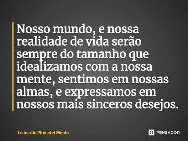 ⁠Nosso mundo, e nossa realidade de vida serão sempre do tamanho que idealizamos com a nossa mente, sentimos em nossas almas, e expressamos em nossos mais sincer... Frase de Leonardo Pimentel Menin.