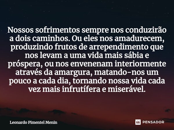 Nossos sofrimentos sempre nos conduzirão a dois caminhos. Ou eles nos amadurecem, produzindo frutos de arrependimento que nos levam a uma vida mais sábia e prós... Frase de Leonardo Pimentel Menin.