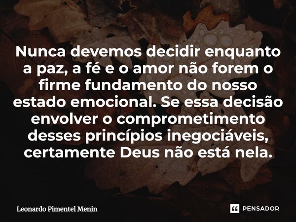 Nunca devemos decidir enquanto a paz, a fé e o amor não forem o firme fundamento do nosso estado emocional. Se essa decisão envolver o comprometimento desses pr... Frase de Leonardo Pimentel Menin.