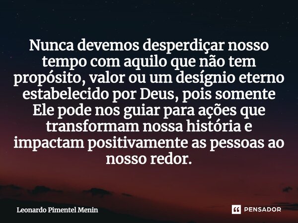 ⁠Nunca devemos desperdiçar nosso tempo com aquilo que não tem propósito, valor ou um desígnio eterno estabelecido por Deus, pois somente Ele pode nos guiar para... Frase de Leonardo Pimentel Menin.