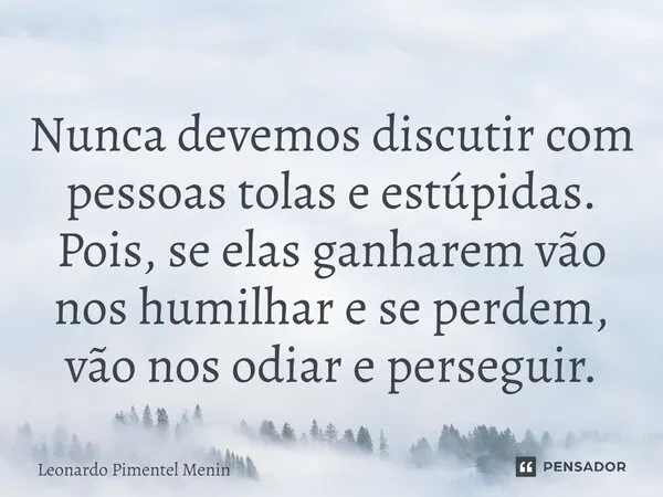 Nunca devemos discutir com pessoas tolas e estúpidas. Pois, se elas ganharem vão nos humilhar e se perdem, vão nos odiar e perseguir.⁠⁠... Frase de Leonardo Pimentel Menin.