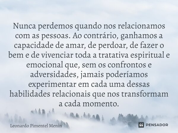 ⁠Nunca perdemos quando nos relacionamos com as pessoas. Ao contrário, ganhamos a capacidade de amar, de perdoar, de fazer o bem e de vivenciar toda a tratativa ... Frase de Leonardo Pimentel Menin.