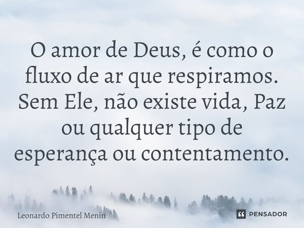 O amor de Deus, é como o fluxo de ar que respiramos. Sem Ele, não existe vida, Paz ou qualquer tipo de esperança ou contentamento.⁠... Frase de Leonardo Pimentel Menin.