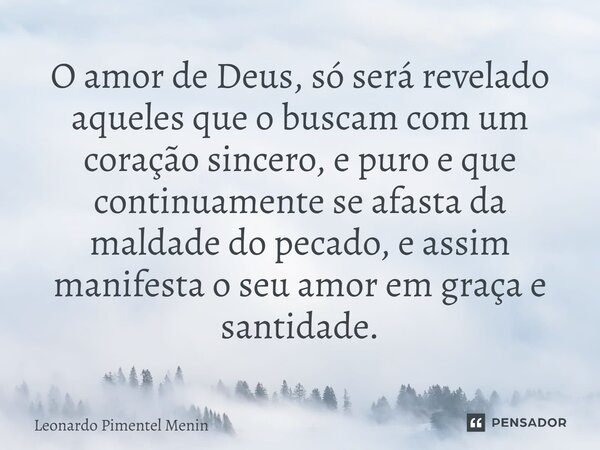 O amor de Deus, só será revelado aqueles que o buscam com um coração sincero, e puro e que continuamente se afasta da maldade do pecado, e assim manifesta o seu... Frase de Leonardo Pimentel Menin.