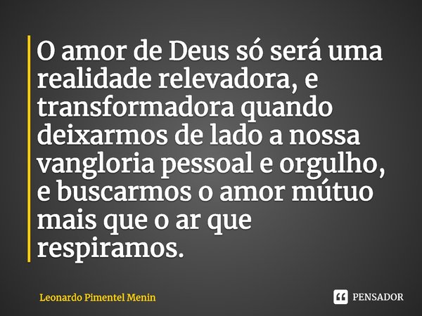 ⁠O amor de Deus só será uma realidade relevadora, e transformadora quando deixarmos de lado a nossa vangloria pessoal e orgulho, e buscarmos o amor mútuo mais q... Frase de Leonardo Pimentel Menin.