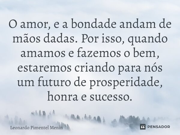 O amor, e a bondade andam de mãos dadas. Por isso, quando amamos e fazemos o bem, estaremos criando para nós um futuro de prosperidade, honra e sucesso.⁠... Frase de Leonardo Pimentel Menin.