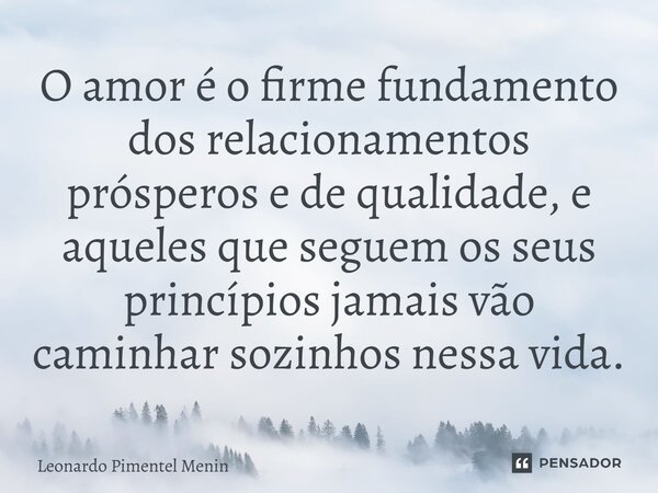 ⁠O amor é o firme fundamento dos relacionamentos prósperos e de qualidade, e aqueles que seguem os seus princípios jamais vão caminhar sozinhos nessa vida.... Frase de Leonardo Pimentel Menin.