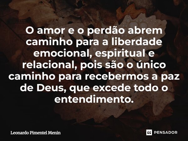 O amor e o perdão abrem caminho para a liberdade emocional, espiritual e relacional, pois são o único caminho para recebermos a paz de Deus, que excede todo o e... Frase de Leonardo Pimentel Menin.