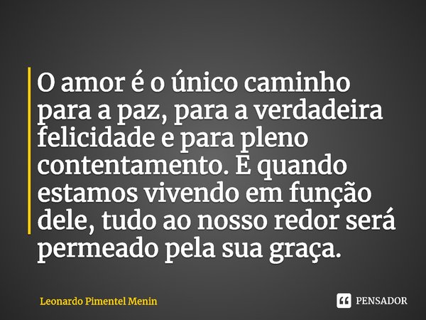 ⁠O amor é o único caminho para a paz, para a verdadeira felicidade e para pleno contentamento. E quando estamos vivendo em função dele, tudo ao nosso redor será... Frase de Leonardo Pimentel Menin.