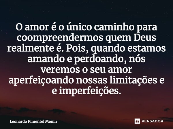 O amor é o único caminho para coompreendermos quem Deus realmente é. Pois, quando estamos amando e perdoando, nós veremos o seu amor aperfeiçoando nossas limita... Frase de Leonardo Pimentel Menin.