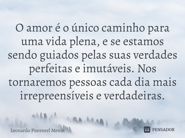 ⁠O amor é o único caminho para uma vida plena, e se estamos sendo guiados pelas suas verdades perfeitas e imutáveis. Nos tornaremos pessoas cada dia mais irrepr... Frase de Leonardo Pimentel Menin.