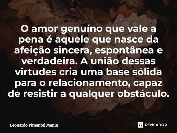O amor genuíno que vale a pena é aquele que nasce da afeição sincera, espontânea e verdadeira. A união dessas virtudes cria uma base sólida para o relacionament... Frase de Leonardo Pimentel Menin.