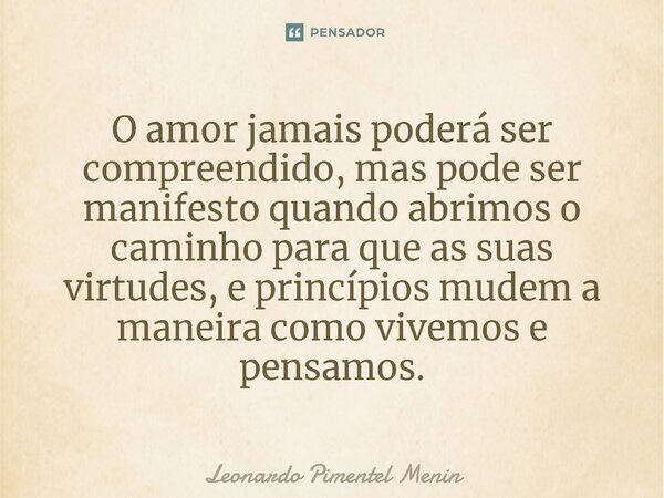 O amor jamais poderá ser compreendido,⁠ mas pode ser manifesto quando abrimos o caminho para que as suas virtudes, e princípios mudem a maneira como vivemos e p... Frase de Leonardo Pimentel Menin.