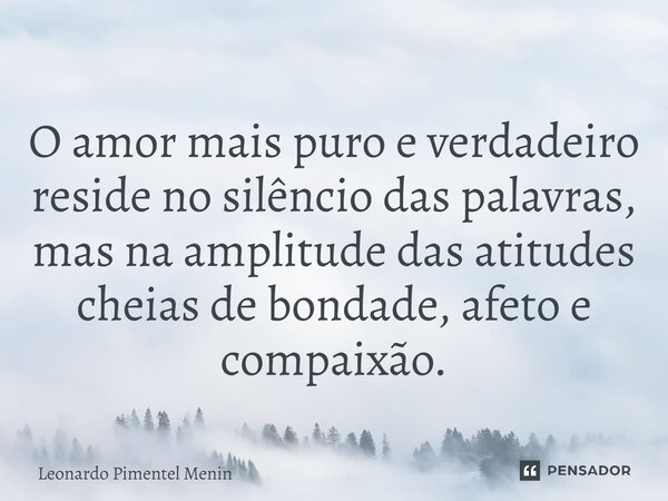 O amor mais puro e verdadeiro reside no silêncio das palavras, mas na amplitude das atitudes cheias de bondade, afeto e compaixão.⁠... Frase de Leonardo Pimentel Menin.