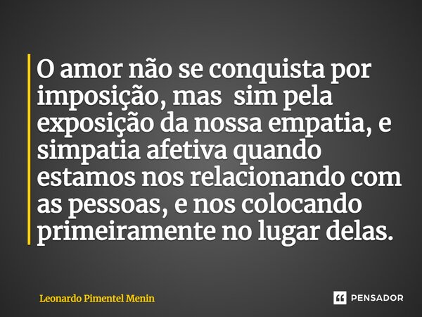 O amor não se conquista por imposição, mas sim pela exposição da nossa empatia, e simpatia afetiva quando estamos nos relacionando com as pessoas, e nos colocan... Frase de Leonardo Pimentel Menin.