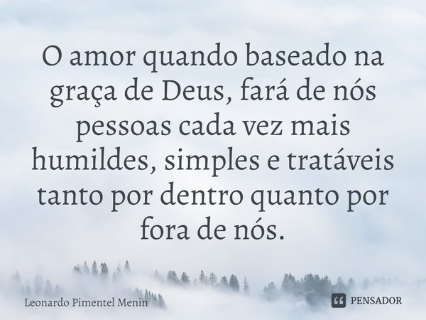 O amor quando baseado na graça de Deus, fará de nós pessoas cada vez mais humildes, simples e tratáveis tanto por dentro quanto por fora de nós.⁠... Frase de Leonardo Pimentel Menin.