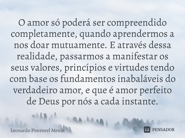 O amor só poderá ser compreendido completamente, quando aprendermos a nos doar mutuamente. E através dessa realidade, passarmos a manifestar os seus valores, pr... Frase de Leonardo Pimentel Menin.