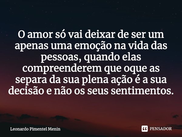 O amor só vai deixar de ser um apenas uma emoção na vida das pessoas, quando elas compreenderem que oque as separa da sua plena ação é a sua decisão e não os se... Frase de Leonardo Pimentel Menin.