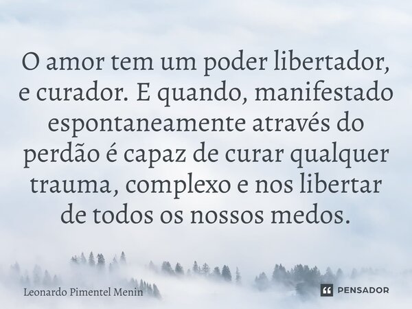 ⁠O amor tem um poder libertador, e curador. E quando, manifestado espontaneamente através do perdão é capaz de curar qualquer trauma, complexo e nos libertar de... Frase de Leonardo Pimentel Menin.