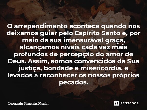 ⁠O arrependimento acontece quando nos deixamos guiar pelo Espírito Santo e, por meio da sua imensurável graça, alcançamos níveis cada vez mais profundos de perc... Frase de Leonardo Pimentel Menin.