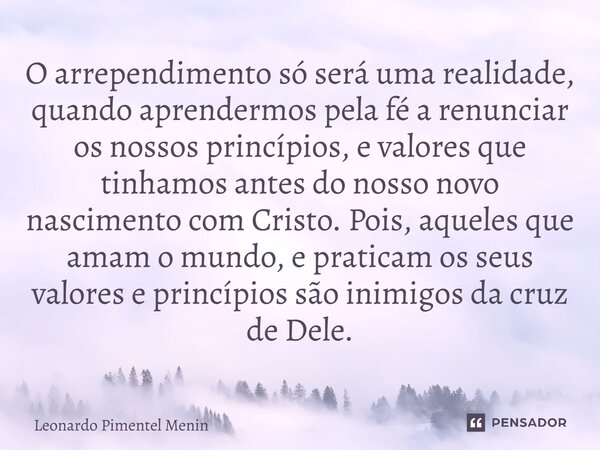 O arrependimento só será uma realidade, quando aprendermos pela fé a renunciar os nossos princípios, e valores que tinhamos antes do nosso novo nascimento com C... Frase de Leonardo Pimentel Menin.