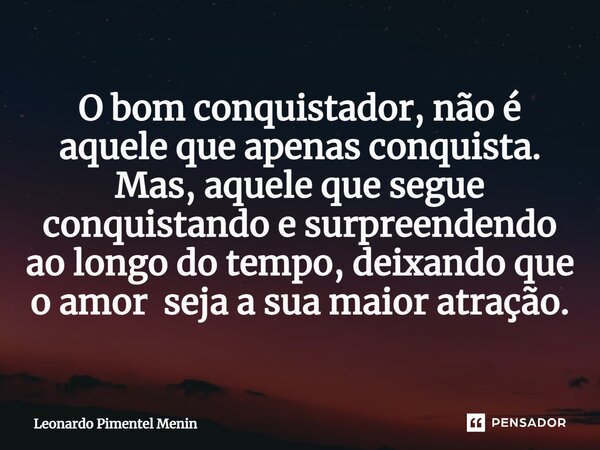 O bom conquistador, não é aquele que apenas conquista. Mas, aquele que segue conquistando e surpreendendo ao longo do tempo, deixando que o amor seja a sua maio... Frase de Leonardo Pimentel Menin.