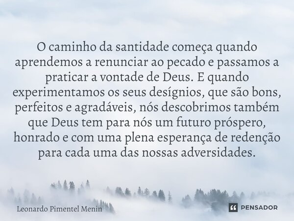 O caminho da santidade começa quando aprendemos a renunciar ao pecado e passamos a praticar a vontade de Deus. E quando experimentamos os seus desígnios, que sã... Frase de Leonardo Pimentel Menin.