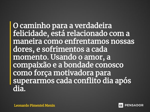 ⁠O caminho para a verdadeira felicidade, está relacionado com a maneira como enfrentamos nossas dores, e sofrimentos a cada momento. Usando o amor, a compaixão ... Frase de Leonardo Pimentel Menin.