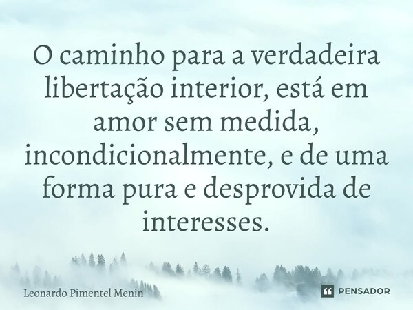 O caminho para a verdadeira libertação interior, está em amor sem medida, incondicionalmente, e de uma forma pura e desprovida de interesses.⁠... Frase de Leonardo Pimentel Menin.