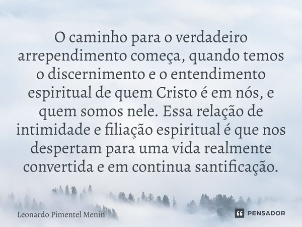 O caminho para o verdadeiro arrependimento começa, quando temos o discernimento e o entendimento espiritual de quem Cristo é em nós, e quem somos nele. Essa rel... Frase de Leonardo Pimentel Menin.