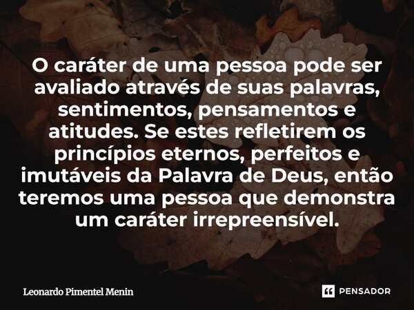 O caráter de uma pessoa pode ser avaliado através de suas palavras, sentimentos, pensamentos e atitudes. Se estes refletirem os princípios eternos, perfeitos e ... Frase de Leonardo Pimentel Menin.