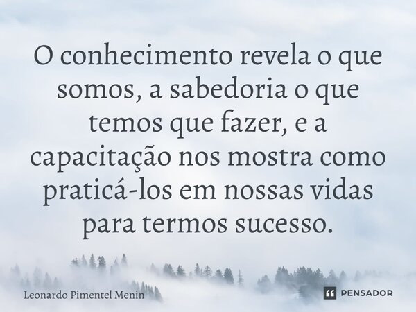 O conhecimento revela o que somos, a sabedoria o que temos que fazer, e a capacitação nos mostra como praticá-los em nossas vidas para termos sucesso.⁠... Frase de Leonardo Pimentel Menin.