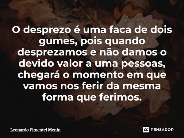 O desprezo é uma faca de dois gumes, pois quando desprezamos e não damos o devido valor a uma pessoas, chegará o momento em que vamos nos ferir da mesma forma q... Frase de Leonardo Pimentel Menin.