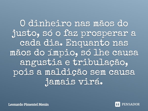 O dinheiro nas mãos do justo, só o faz prosperar a cada dia. Enquanto nas mãos do ímpio, só lhe causa angustia e tribulação, pois a maldição sem causa jamais vi... Frase de Leonardo Pimentel Menin.