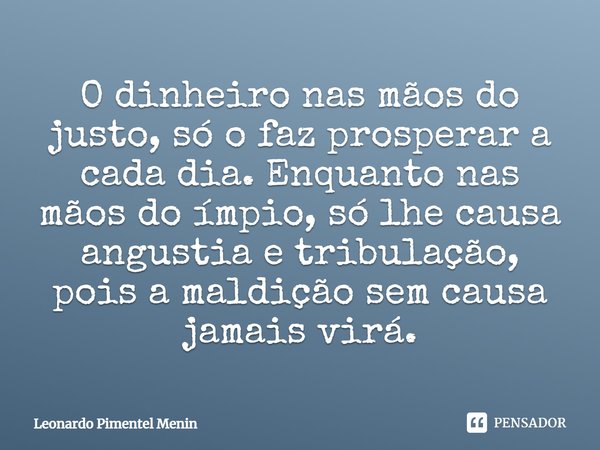 O dinheiro nas mãos do justo, só o faz prosperar a cada dia. Enquanto nas mãos do ímpio, só lhe causa angustia e tribulação, pois a maldição sem causa jamais vi... Frase de Leonardo Pimentel Menin.