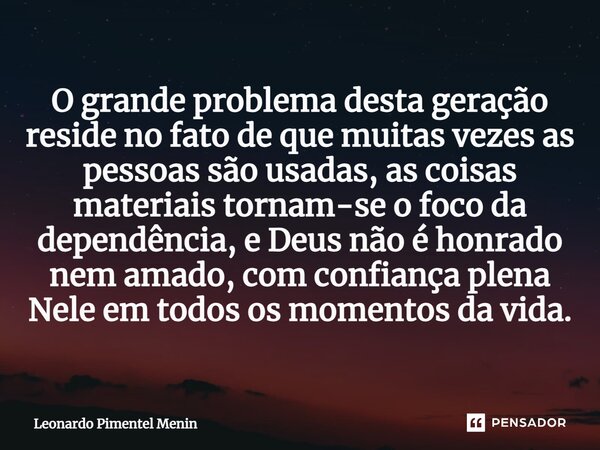 ⁠O grande problema desta geração reside no fato de que muitas vezes as pessoas são usadas, as coisas materiais tornam-se o foco da dependência, e Deus não é hon... Frase de Leonardo Pimentel Menin.