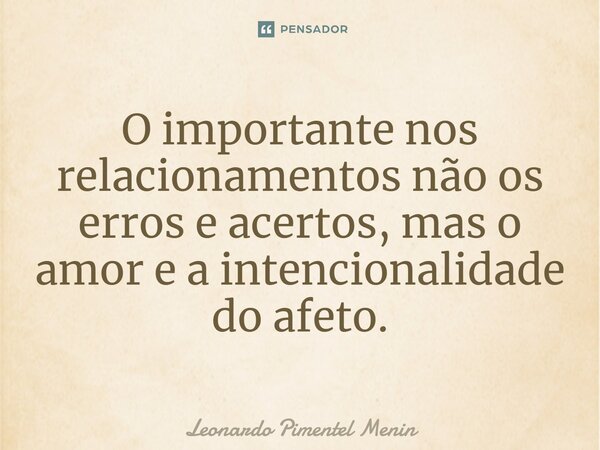 O importante nos relacionamentos não os erros e acertos, mas o amor e a intencionalidade do afeto.⁠... Frase de Leonardo Pimentel Menin.