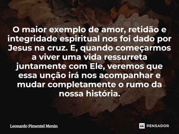 O maior exemplo de amor, retidão e integridade espiritual nos foi dado por Jesus na cruz. E, quando começarmos a viver uma vida ressurreta juntamente com Ele, v... Frase de Leonardo Pimentel Menin.