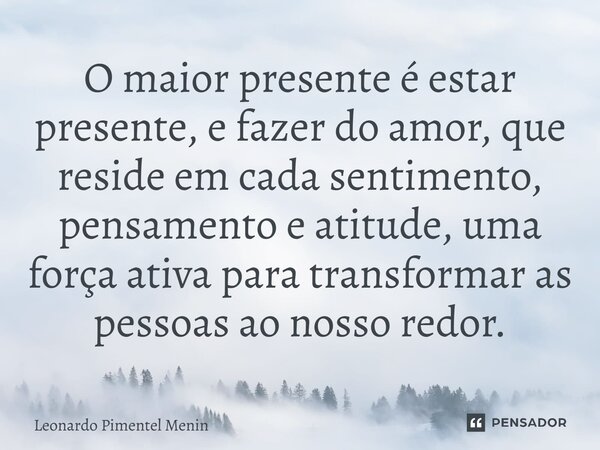 O maior presente é estar presente, e fazer do amor, que reside em cada sentimento, pensamento e atitude, uma força ativa para transformar as pessoas ao nosso re... Frase de Leonardo Pimentel Menin.
