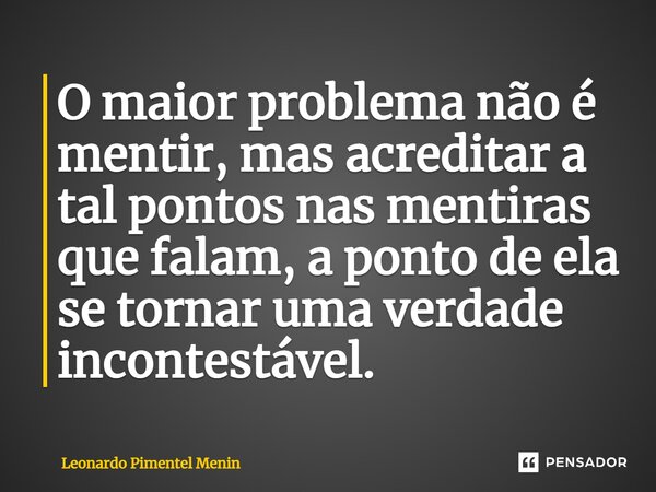 O maior problema não é mentir, ⁠mas acreditar a tal pontos nas mentiras que falam, a ponto de ela se tornar uma verdade incontestável.... Frase de Leonardo Pimentel Menin.