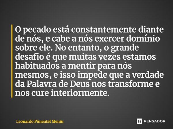 ⁠O pecado está constantemente diante de nós, e cabe a nós exercer domínio sobre ele. No entanto, o grande desafio é que muitas vezes estamos habituados a mentir... Frase de Leonardo Pimentel Menin.