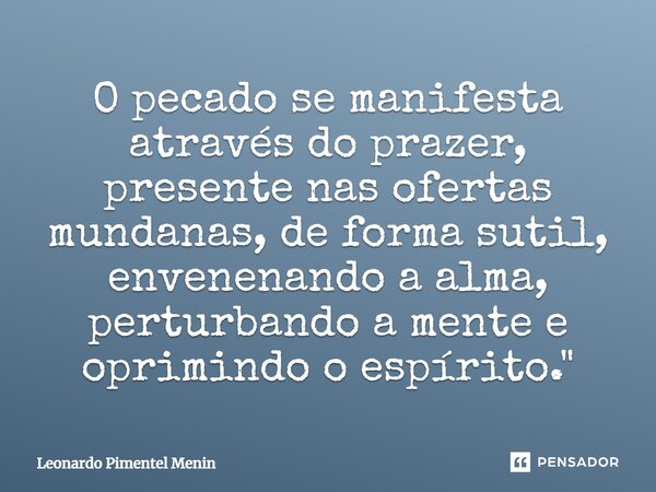 ⁠O pecado se manifesta através do prazer, presente nas ofertas mundanas, de forma sutil, envenenando a alma, perturbando a mente e oprimindo o espírito."... Frase de Leonardo Pimentel Menin.
