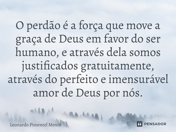 O perdão é a força que move a graça de Deus em favor do ser humano, e através dela somos justificados gratuitamente, através do perfeito e imensurável amor de D... Frase de Leonardo Pimentel Menin.