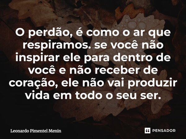 O perdão, é como o ar que respiramos. se você não inspirar ele para dentro de você e não receber de coração, ele não vai produzir vida em todo o seu ser.⁠... Frase de Leonardo Pimentel Menin.