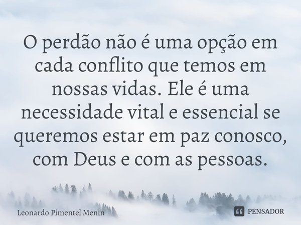 ⁠O perdão não é uma opção em cada conflito que temos em nossas vidas. Ele é uma necessidade vital e essencial se queremos estar em paz conosco, com Deus e com a... Frase de Leonardo Pimentel Menin.