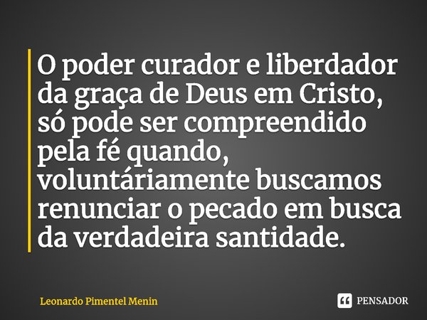 ⁠O poder curador e liberdador da graça de Deus em Cristo, só pode ser compreendido pela fé quando, voluntáriamente buscamos renunciar o pecado em busca da verda... Frase de Leonardo Pimentel Menin.